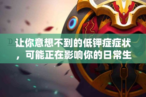 让你意想不到的低钾症症状，可能正在影响你的日常生活