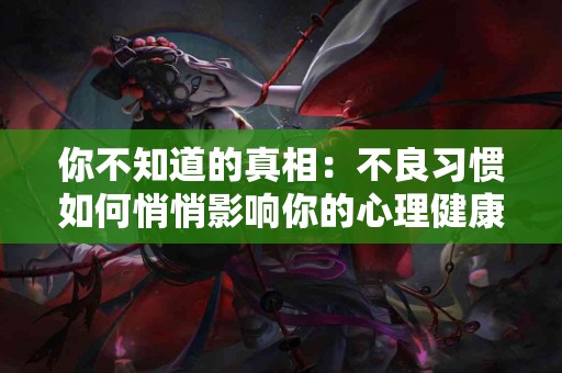 你不知道的真相：不良习惯如何悄悄影响你的心理健康？