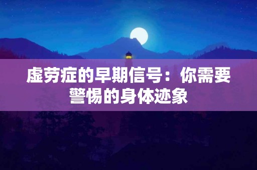 虚劳症的早期信号：你需要警惕的身体迹象