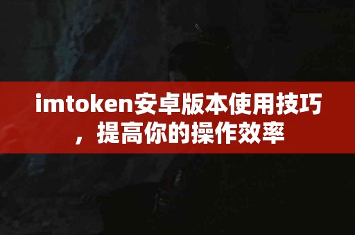 imtoken安卓版本使用技巧，提高你的操作效率