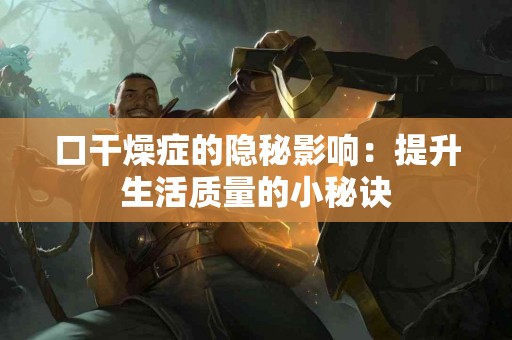 口干燥症的隐秘影响：提升生活质量的小秘诀