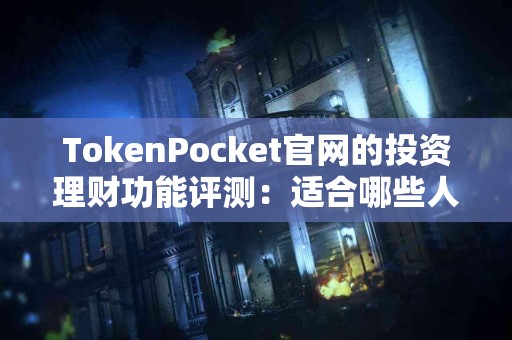 TokenPocket官网的投资理财功能评测：适合哪些人？