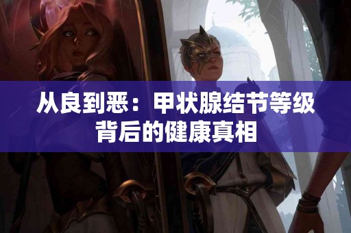 从良到恶：甲状腺结节等级背后的健康真相