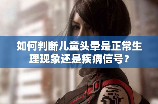 如何判断儿童头晕是正常生理现象还是疾病信号？