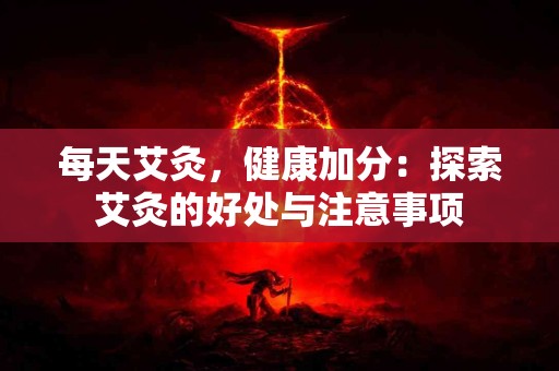 每天艾灸，健康加分：探索艾灸的好处与注意事项