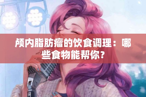 颅内脂肪瘤的饮食调理：哪些食物能帮你？