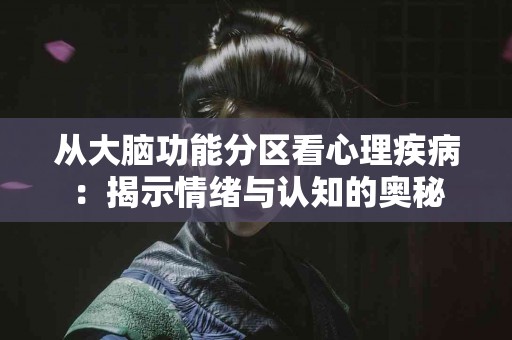从大脑功能分区看心理疾病：揭示情绪与认知的奥秘