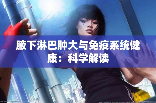 腋下淋巴肿大与免疫系统健康：科学解读