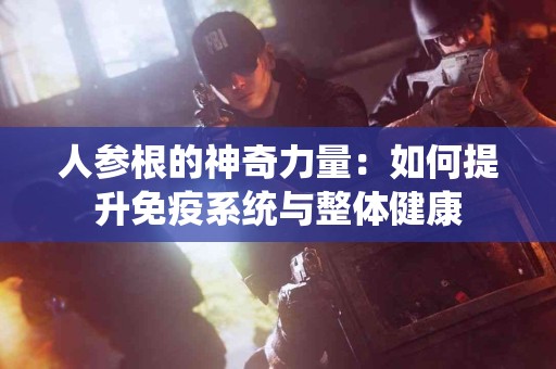 人参根的神奇力量：如何提升免疫系统与整体健康