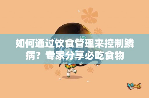 如何通过饮食管理来控制鳞病？专家分享必吃食物