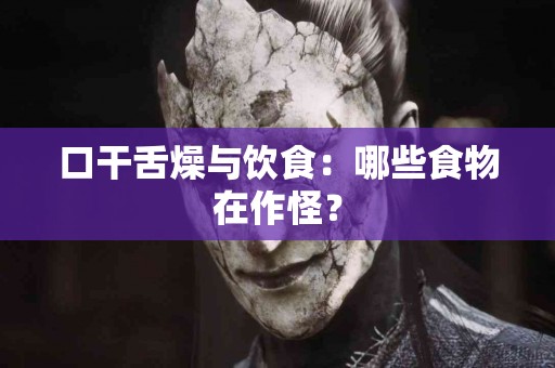 口干舌燥与饮食：哪些食物在作怪？