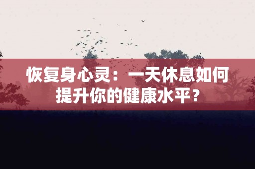 恢复身心灵：一天休息如何提升你的健康水平？