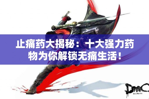 止痛药大揭秘：十大强力药物为你解锁无痛生活！