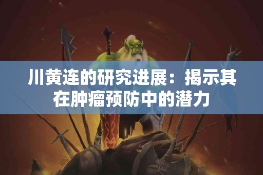 川黄连的研究进展：揭示其在肿瘤预防中的潜力