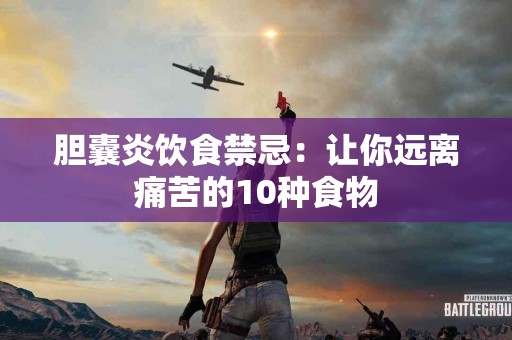 胆囊炎饮食禁忌：让你远离痛苦的10种食物