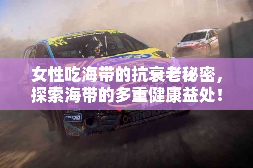 女性吃海带的抗衰老秘密，探索海带的多重健康益处！