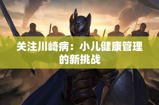 关注川崎病：小儿健康管理的新挑战