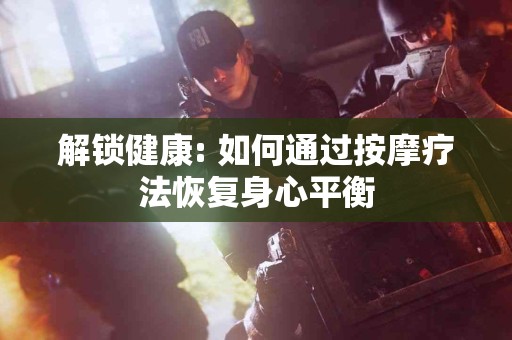 解锁健康: 如何通过按摩疗法恢复身心平衡