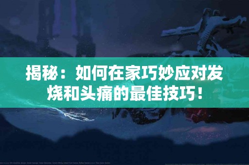 揭秘：如何在家巧妙应对发烧和头痛的最佳技巧！