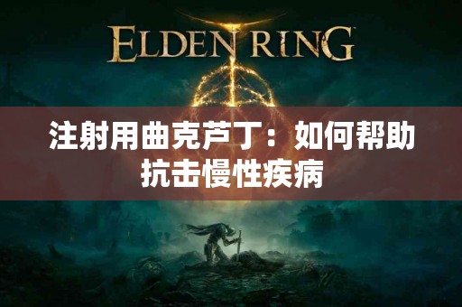 注射用曲克芦丁：如何帮助抗击慢性疾病