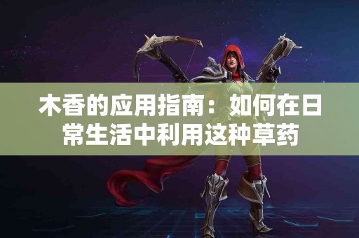 木香的应用指南:如何在日常生活中利用这种草药 木香的应用指南:如何在日常生活中利用这种草药