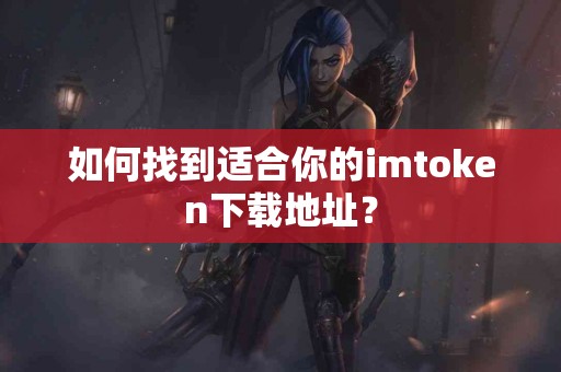 如何找到适合你的imtoken下载地址？