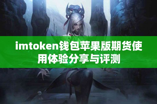 imtoken钱包苹果版期货使用体验分享与评测