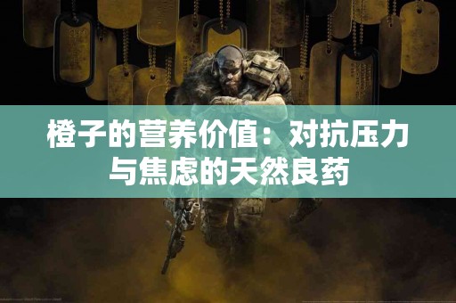 橙子的营养价值：对抗压力与焦虑的天然良药