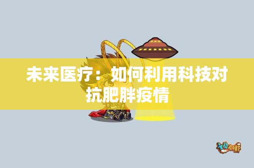 未来医疗：如何利用科技对抗肥胖疫情