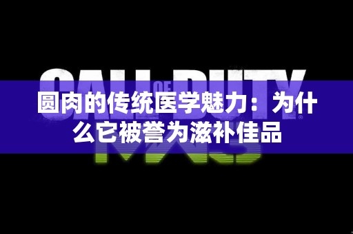 圆肉的传统医学魅力：为什么它被誉为滋补佳品