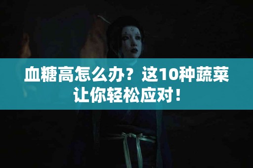 血糖高怎么办？这10种蔬菜让你轻松应对！