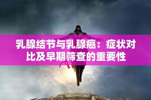 乳腺结节与乳腺癌：症状对比及早期筛查的重要性