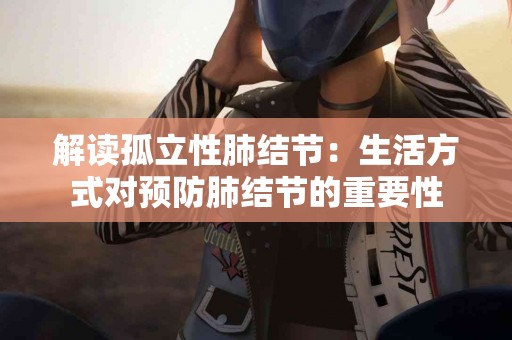 解读孤立性肺结节：生活方式对预防肺结节的重要性