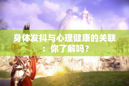 身体发抖与心理健康的关联：你了解吗？