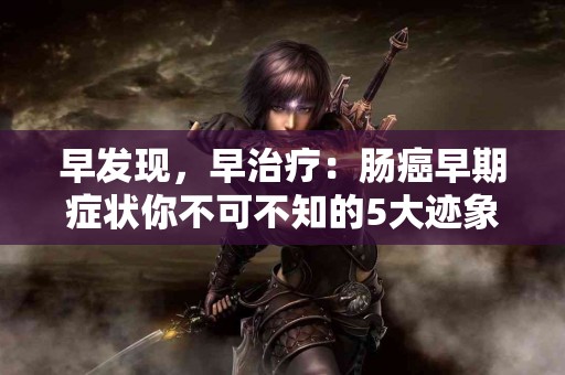 早发现，早治疗：肠癌早期症状你不可不知的5大迹象