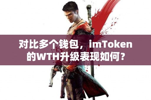 对比多个钱包，imToken的WTH升级表现如何？