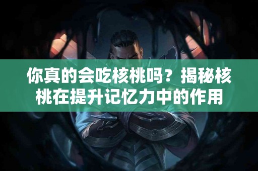 你真的会吃核桃吗？揭秘核桃在提升记忆力中的作用