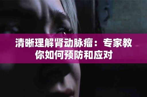 清晰理解肾动脉瘤：专家教你如何预防和应对