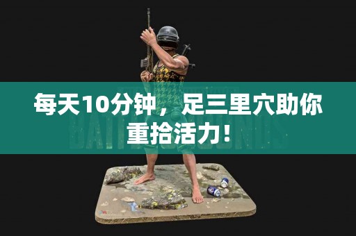 每天10分钟，足三里穴助你重拾活力！