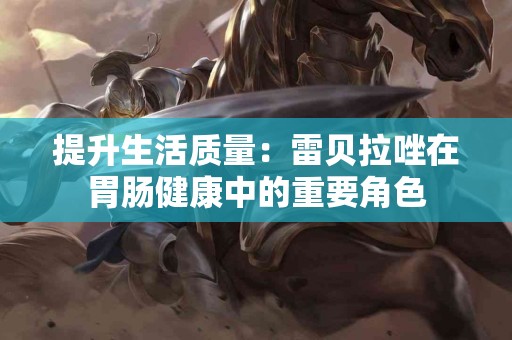 提升生活质量：雷贝拉唑在胃肠健康中的重要角色