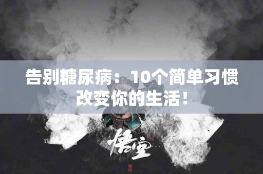 告别糖尿病:10个简单习惯改变你的生活! 告别糖尿病:10个简单习惯改变你的生活!