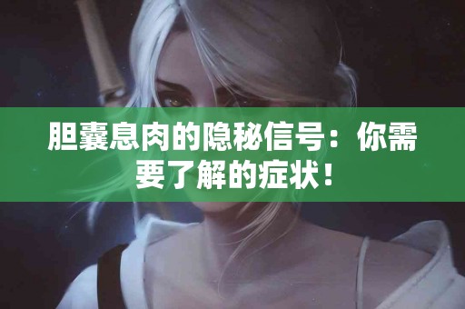 胆囊息肉的隐秘信号：你需要了解的症状！