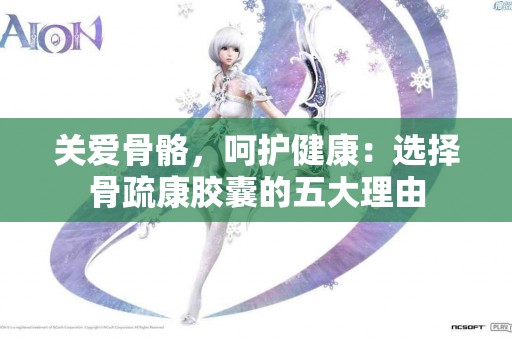 关爱骨骼,呵护健康:选择骨疏康胶囊的五大理由 关爱骨骼,呵护健康:选择骨疏康胶囊的五大理由