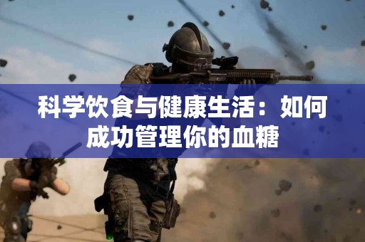 科学饮食与健康生活:如何成功管理你的血糖 科学饮食与健康生活:如何成功管理你的血糖