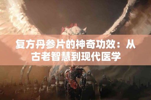复方丹参片的神奇功效：从古老智慧到现代医学