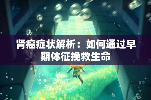 肾癌症状解析：如何通过早期体征挽救生命