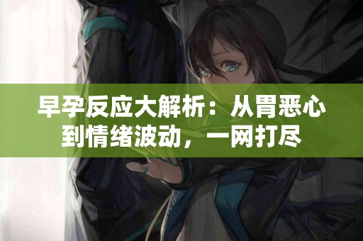 早孕反应大解析：从胃恶心到情绪波动，一网打尽