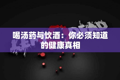 喝汤药与饮酒：你必须知道的健康真相
