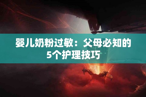 婴儿奶粉过敏：父母必知的5个护理技巧