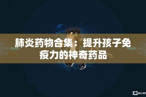 肺炎药物合集：提升孩子免疫力的神奇药品